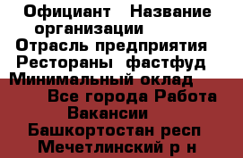 Официант › Название организации ­ Maxi › Отрасль предприятия ­ Рестораны, фастфуд › Минимальный оклад ­ 35 000 - Все города Работа » Вакансии   . Башкортостан респ.,Мечетлинский р-н